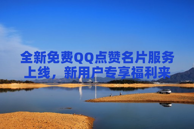 全新免费QQ点赞名片服务上线，新用户专享福利来袭！