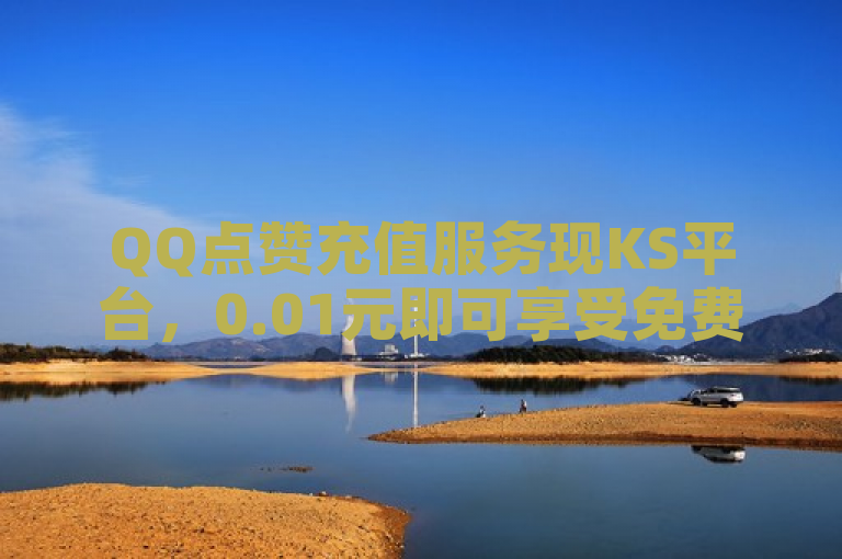 QQ点赞充值服务现KS平台，0.01元即可享受免费双击优惠！
