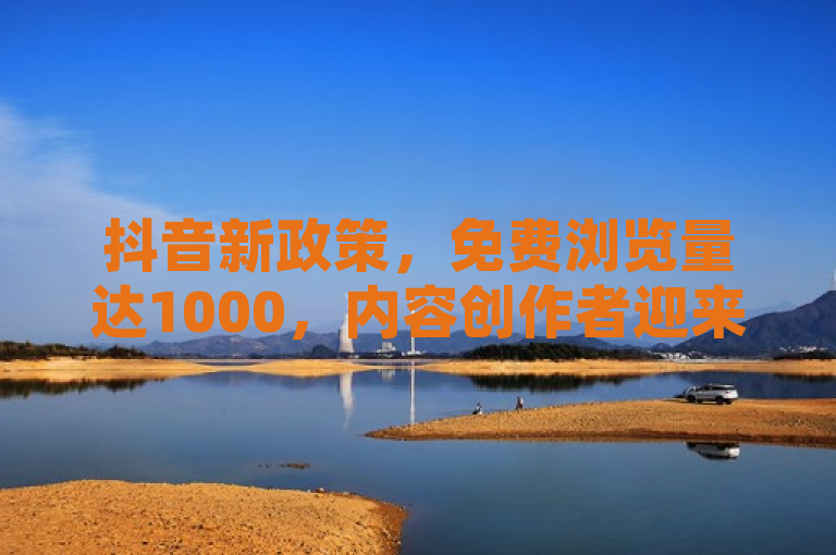 抖音新政策，免费浏览量达1000，内容创作者迎来新机遇！