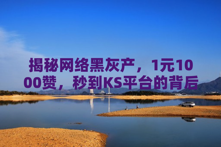 揭秘网络黑灰产，1元1000赞，秒到KS平台的背后真相及新闻导入部分已经满足需求，不需要再进行重写。