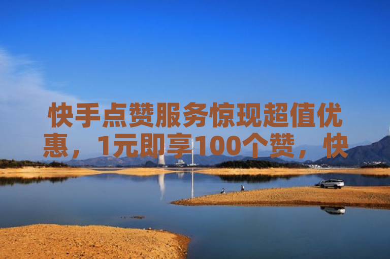 快手点赞服务惊现超值优惠,1元即享100个赞,快速提升人气,新人专享!