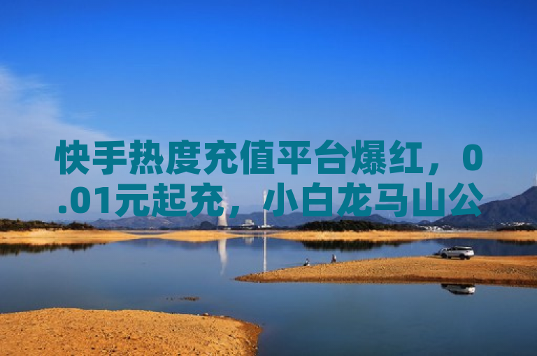 快手热度充值平台爆红，0.01元起充，小白龙马山公司引领新潮流，简洁明了地概括了新闻的核心内容，一是快手热度充值平台的兴起，二是其低廉的充值价格（0.01元起充），三是小白龙马山公司在这一领域的领先地位。同时，使用了爆红和引领新潮流等词汇，增加了新闻的吸引力和时代感。