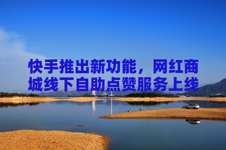 快手推出新功能，网红商城线下自助点赞服务上线