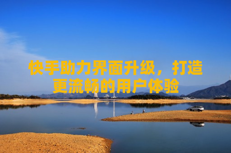 快手助力界面升级，打造更流畅的用户体验
