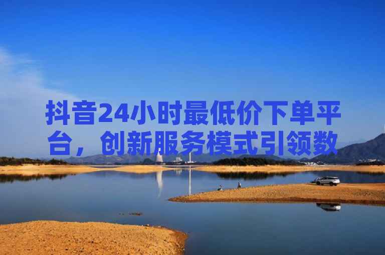 抖音24小时最低价下单平台，创新服务模式引领数字化营销新潮流，简洁明了地传达了几个关键信息，首先，它明确了平台的名称（抖音）和核心功能（24小时最低价下单），吸引了对价格敏感和追求便捷性的用户群体；其次，通过提及创新服务模式，突出了该平台在数字化营销领域的领先地位和独特性；最后，使用引领数字化营销新潮流这一表述，进一步强调了该平台在行业中的影响力和前瞻性。整个标题既具有新闻价值，又符合SEO优化原则，易于吸引读者点击阅读。