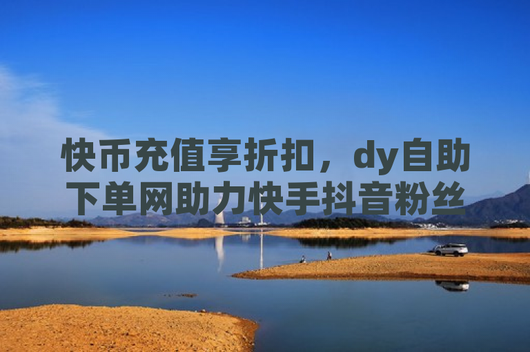 快币充值享折扣，dy自助下单网助力快手抖音粉丝增长，简洁明了地概括了原文的主要内容，即通过dy自助下单网可以下载免费的快手涨流量软件，并且还能享受快币充值折扣，从而帮助用户在快手和抖音平台上快速增加粉丝数量。