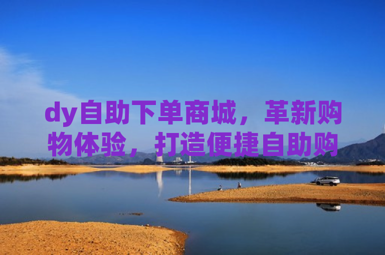 dy自助下单商城，革新购物体验，打造便捷自助购物平台，突出了dy自助下单商城的核心特点和优势，即提供革新的购物体验和便捷的自助购物服务。