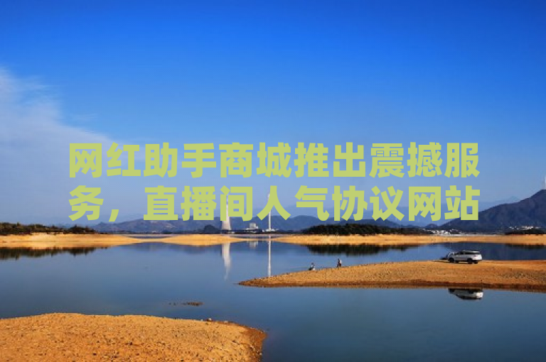 网红助手商城推出震撼服务，直播间人气协议网站，点赞仅需一毛起！