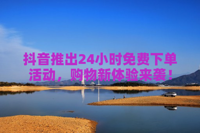 抖音推出24小时免费下单活动，购物新体验来袭！