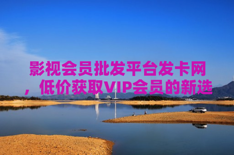 影视会员批发平台发卡网，低价获取VIP会员的新选择，简洁明了地传达了新闻的核心内容，即存在一个提供低价VIP会员服务的平台。同时，它也引起了读者的好奇心，让他们想要了解更多关于这个平台的信息。