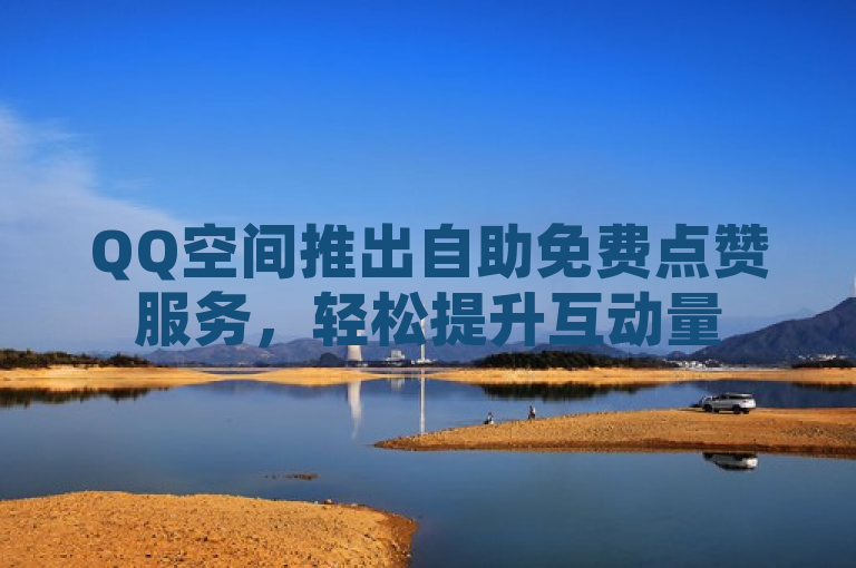QQ空间推出自助免费点赞服务，轻松提升互动量