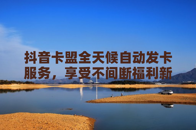 抖音卡盟全天候自动发卡服务，享受不间断福利新体验