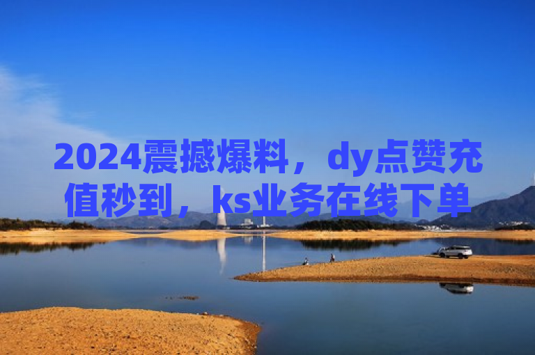 2024震撼爆料，dy点赞充值秒到，ks业务在线下单平台与dy24小时下单平台实现全网24小时自助下单秒到账服务，涵盖了您提供的三个主要信息点，并且以新闻式的标题呈现，吸引读者关注。