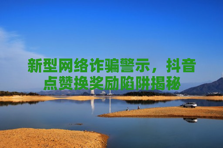 新型网络诈骗警示，抖音点赞换奖励陷阱揭秘