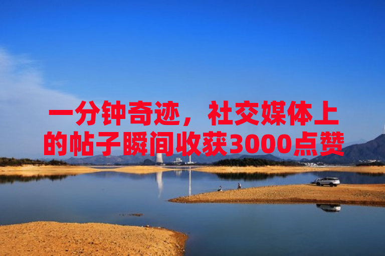 一分钟奇迹，社交媒体上的帖子瞬间收获3000点赞