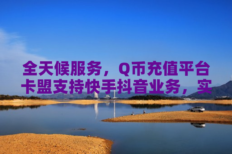 全天候服务，Q币充值平台卡盟支持快手抖音业务，实现24小时无缝对接，突出了该平台的全天候服务特点，强调了其对快手和抖音业务的支持，以及24小时无缝对接的便捷性。