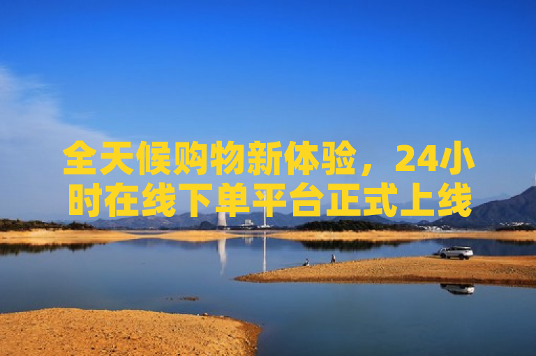 全天候购物新体验，24小时在线下单平台正式上线