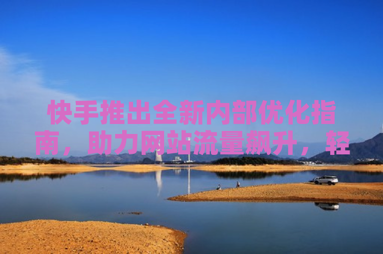 快手推出全新内部优化指南，助力网站流量飙升，轻松跻身热门排行榜！
