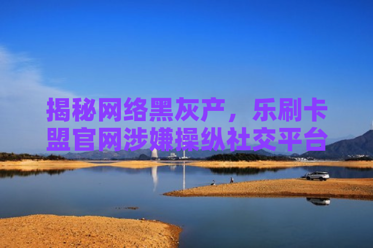 揭秘网络黑灰产，乐刷卡盟官网涉嫌操纵社交平台互动数据