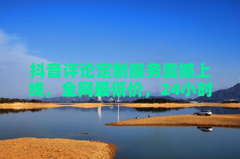 抖音评论定制服务震撼上线，全网最低价，24小时自助下单，图文互动新体验！