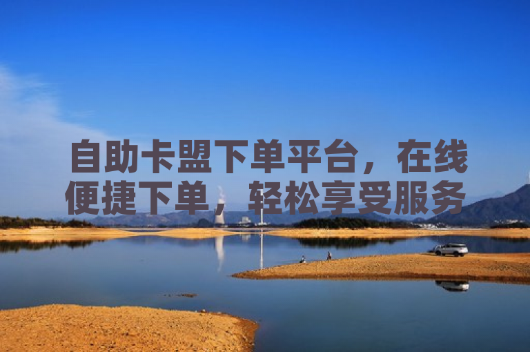 自助卡盟下单平台，在线便捷下单，轻松享受服务