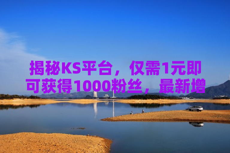揭秘KS平台，仅需1元即可获得1000粉丝，最新增长攻略曝光！