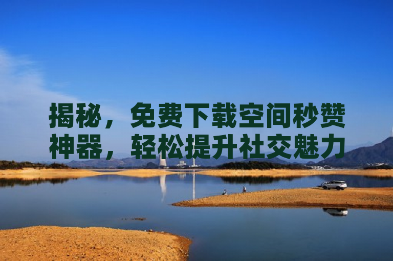 揭秘，免费下载空间秒赞神器，轻松提升社交魅力！