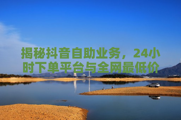揭秘抖音自助业务，24小时下单平台与全网最低价格的背后真相，揭示了一个关于抖音自助业务的新闻话题，强调了该平台提供24小时不间断的服务和声称的全网最低价格。同时，背后真相暗示了可能存在一些不为人知或值得探究的情况，激发读者的好奇心，想要了解更多信息。