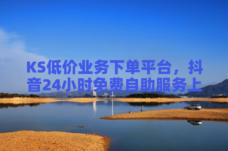 KS低价业务下单平台，抖音24小时免费自助服务上线！