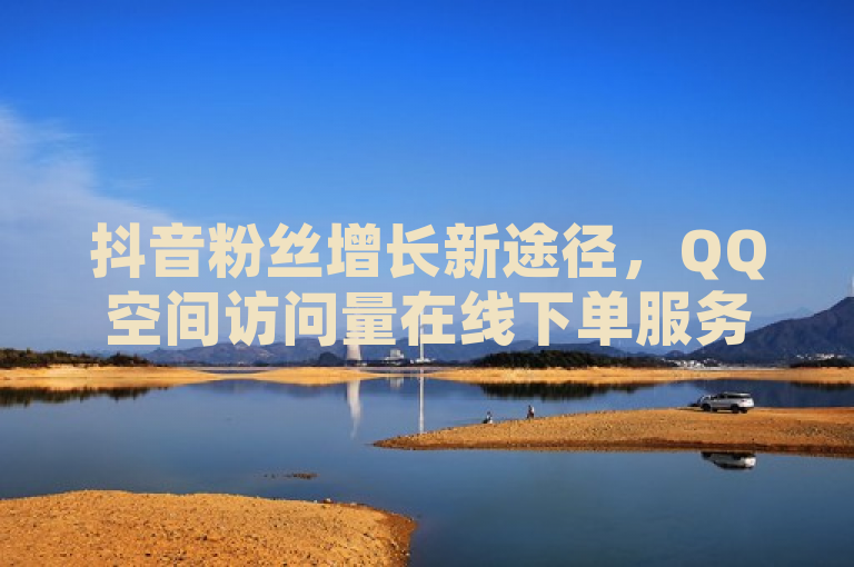抖音粉丝增长新途径，QQ空间访问量在线下单服务上线！