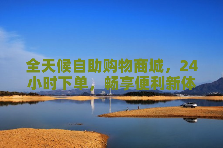 全天候自助购物商城，24小时下单，畅享便利新体验