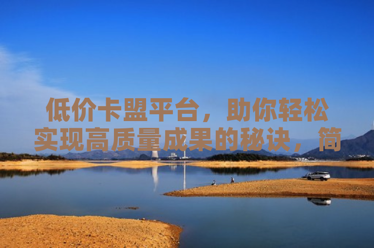 低价卡盟平台，助你轻松实现高质量成果的秘诀，简洁明了，既包含了低价卡盟平台这一主题，又突出了其带来的高质量成果，符合新闻标题的撰写要求。