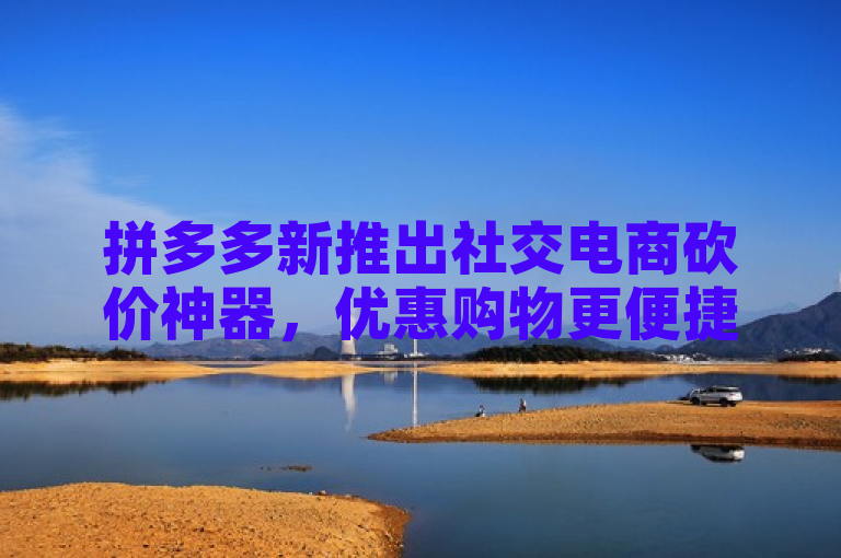 拼多多新推出社交电商砍价神器，优惠购物更便捷！