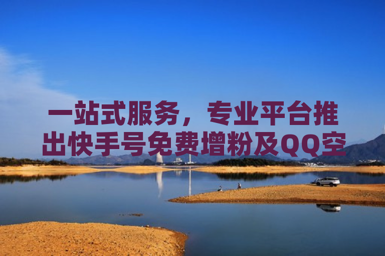一站式服务，专业平台推出快手号免费增粉及QQ空间互赞活动