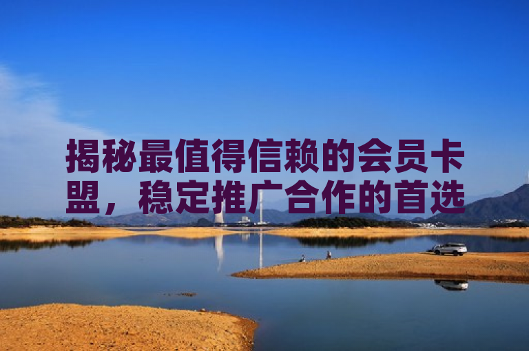 揭秘最值得信赖的会员卡盟，稳定推广合作的首选平台