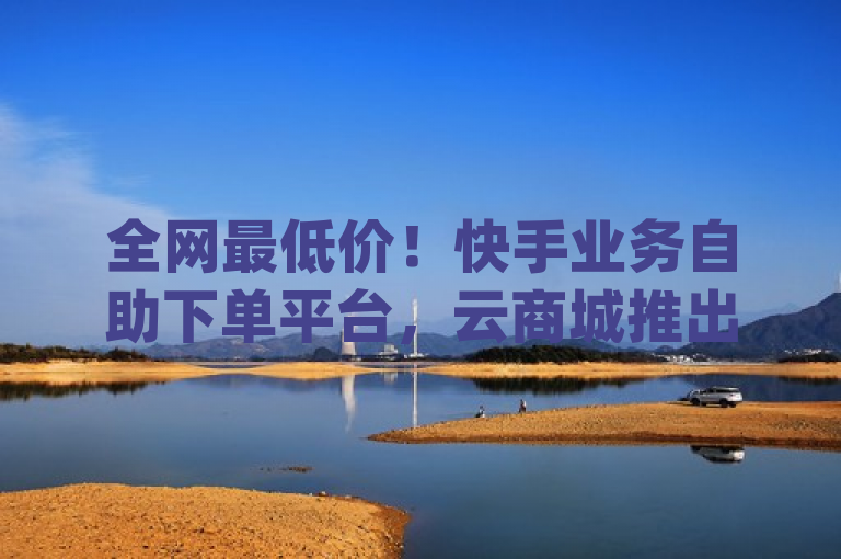 全网最低价！快手业务自助下单平台，云商城推出Qq空间秒赞插件及亲密值购买服务