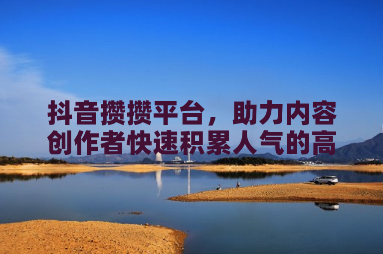 抖音攒攒平台，助力内容创作者快速积累人气的高效工具