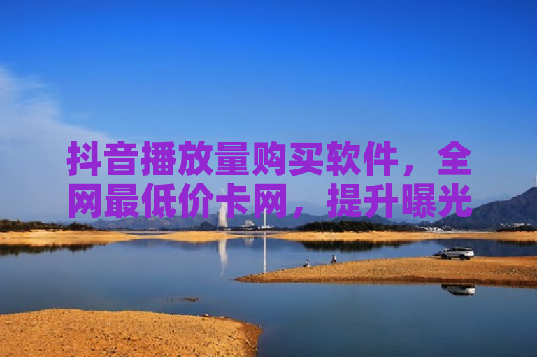 抖音播放量购买软件，全网最低价卡网，提升曝光新选择