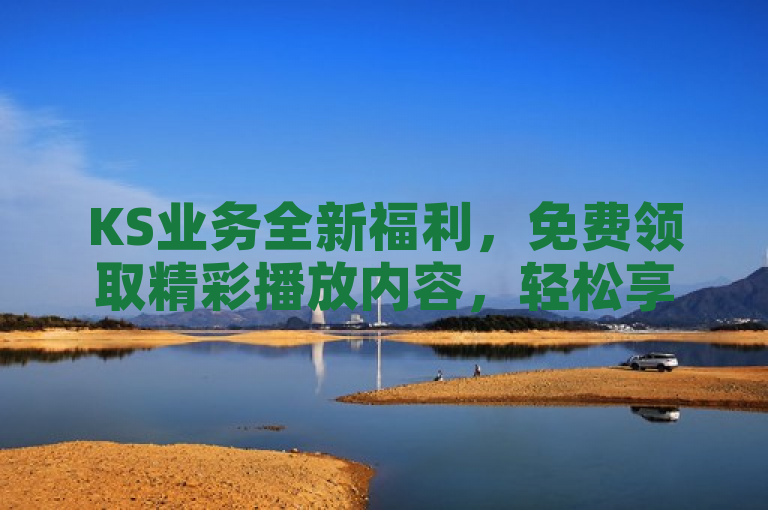 KS业务全新福利，免费领取精彩播放内容，轻松享受无限娱乐！