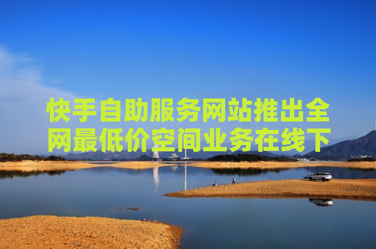 快手自助服务网站推出全网最低价空间业务在线下单，助力用户快速提升人气