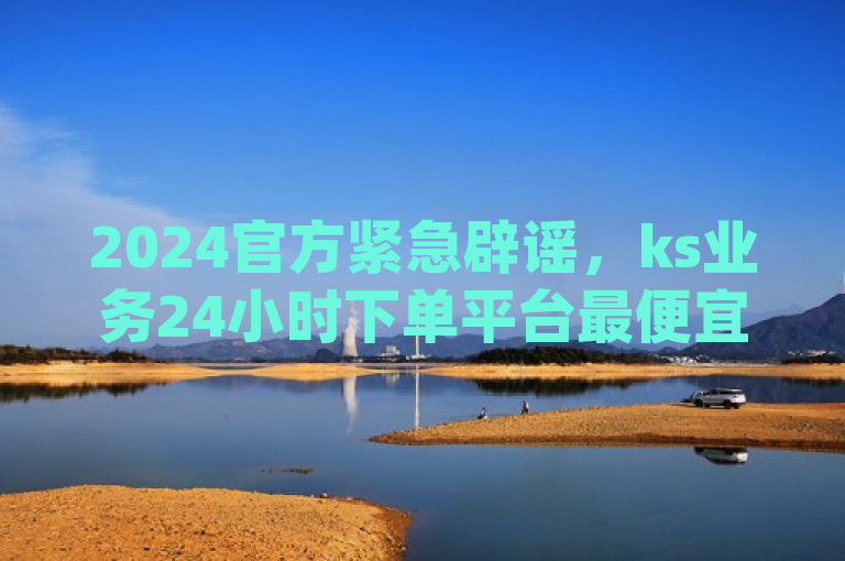 2024官方紧急辟谣，ks业务24小时下单平台最便宜，快手一毛钱 - 闲鱼刷我想要 - dy下单赞