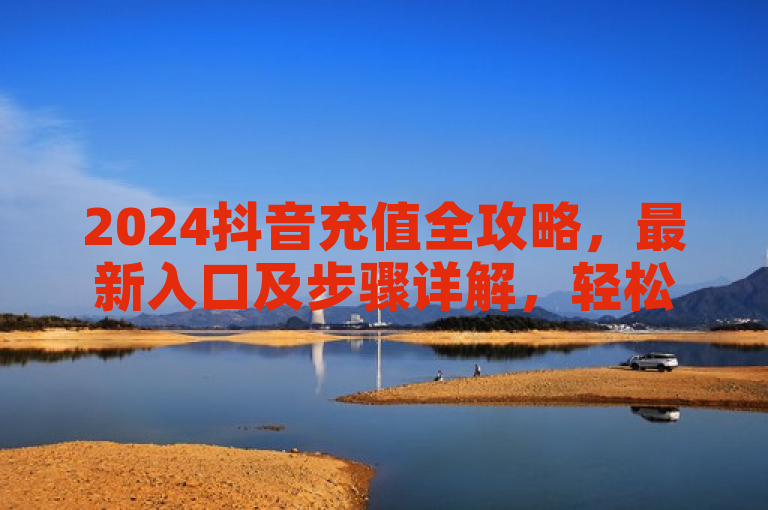 2024抖音充值全攻略，最新入口及步骤详解，轻松搞定抖币充值，简洁明了地概括了文章内容，既包含了关键词抖音充值、最新入口、步骤详解，也通过轻松搞定传达出教程的实用性和易操作性，吸引用户点击阅读。