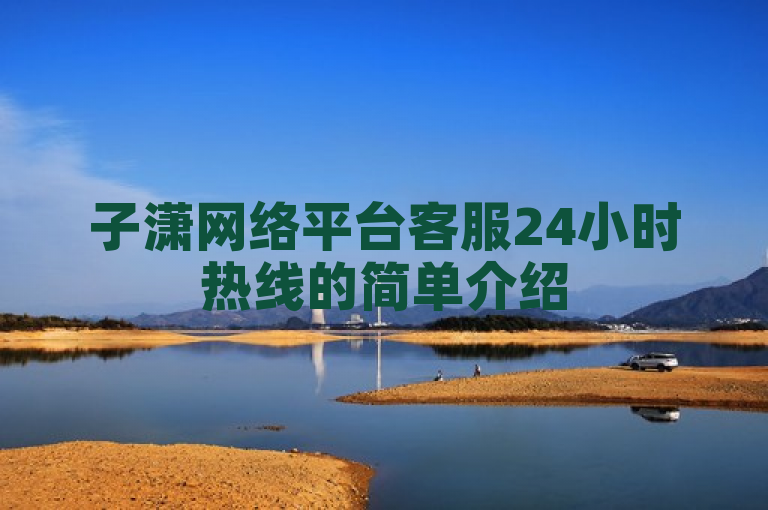 子潇网络平台客服24小时热线的简单介绍