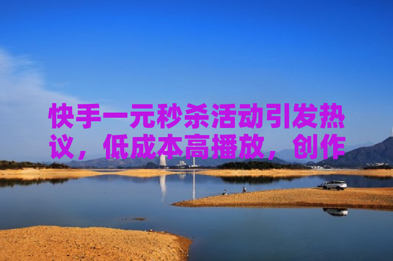 快手一元秒杀活动引发热议，低成本高播放，创作者迎来春天？