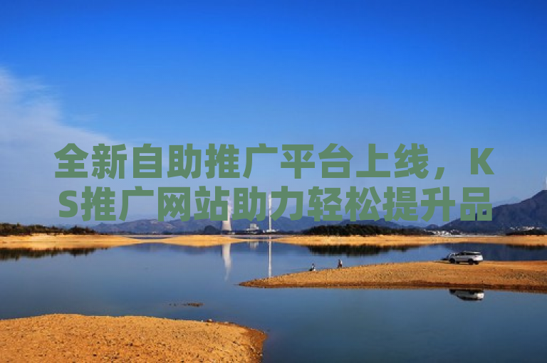 全新自助推广平台上线，KS推广网站助力轻松提升品牌曝光度！