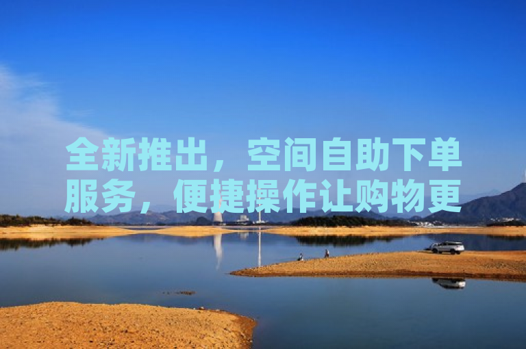 全新推出，空间自助下单服务，便捷操作让购物更自由！