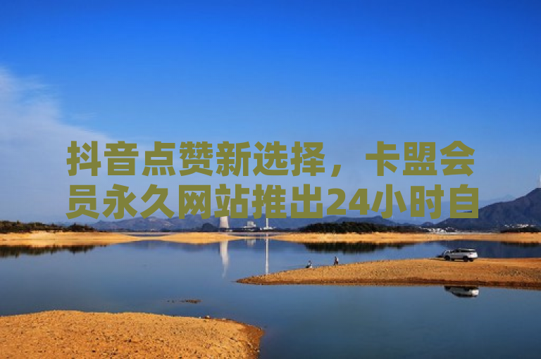 抖音点赞新选择，卡盟会员永久网站推出24小时自助服务平台，聚焦于卡盟会员永久网站最新推出的服务——一个针对抖音平台的24小时自助点赞平台。突出了其全天候服务的便利性与创新性，同时简洁明了地传达了核心信息，即用户现在可以通过该平台随时自助增加抖音点赞量。