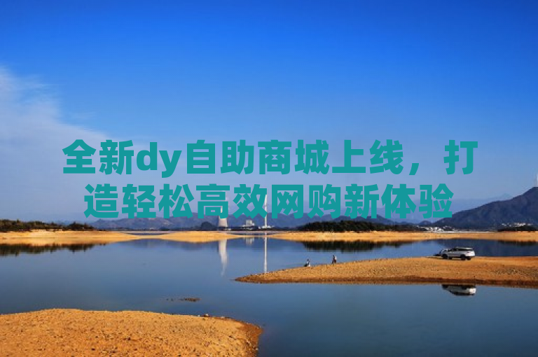 全新dy自助商城上线，打造轻松高效网购新体验