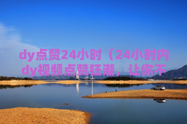 dy点赞24小时（24小时内dy视频点赞狂潮，让你不容错过）