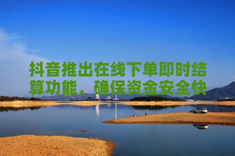 抖音推出在线下单即时结算功能，确保资金安全快速到账，新手用户福音！